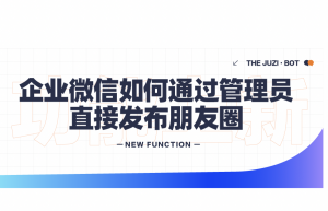 企业微信如何一键群发朋友圈？企业微信朋友圈群发功能有哪些？