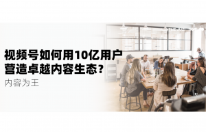 内容为王，视频号如何借助10亿用户营造卓越内容生态？
